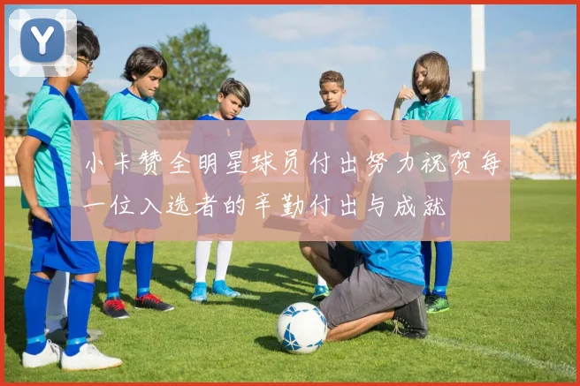 小卡赞全明星球员付出努力祝贺每一位入选者的辛勤付出与成就