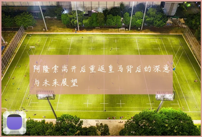 阿隆索离开后重返皇马背后的深意与未来展望
