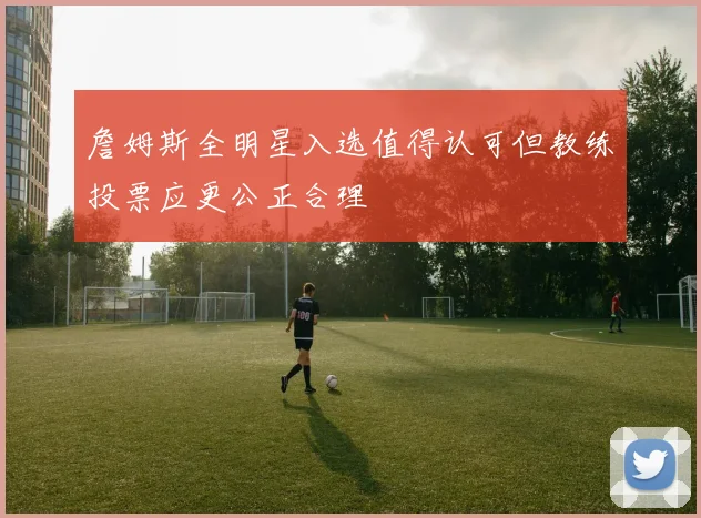詹姆斯全明星入选值得认可但教练投票应更公正合理