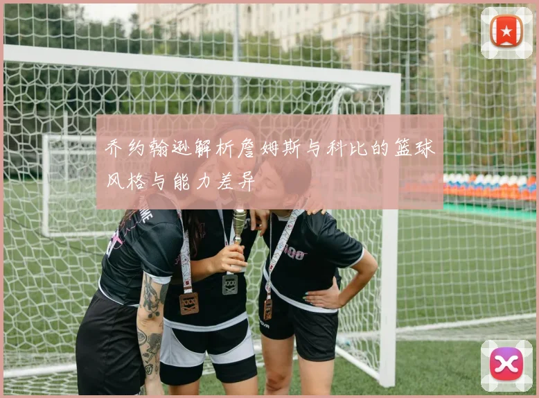乔约翰逊解析詹姆斯与科比的篮球风格与能力差异