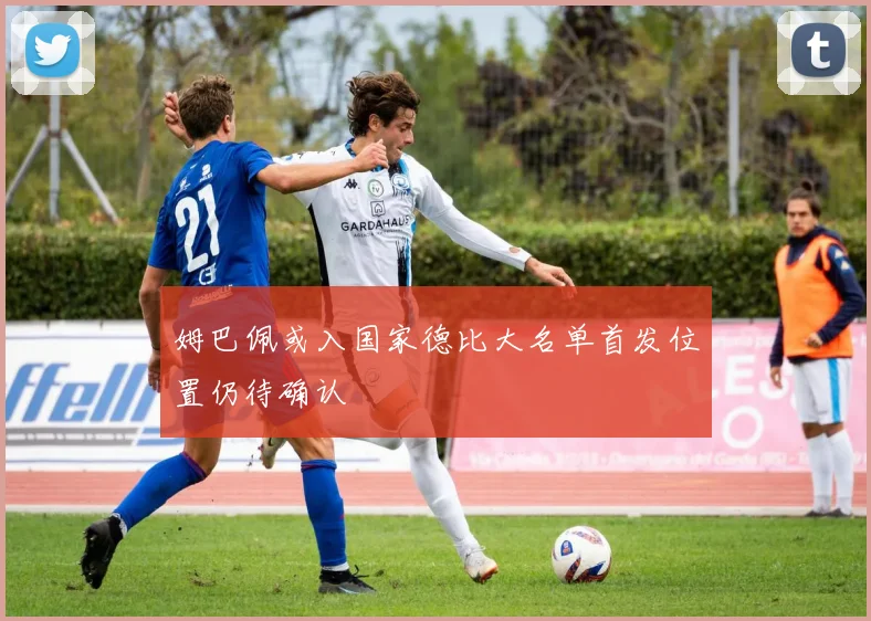姆巴佩或入国家德比大名单首发位置仍待确认