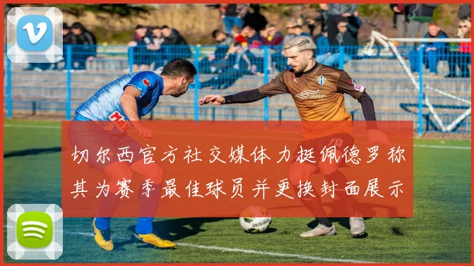 切尔西官方社交媒体力挺佩德罗称其为赛季最佳球员并更换封面展示支持