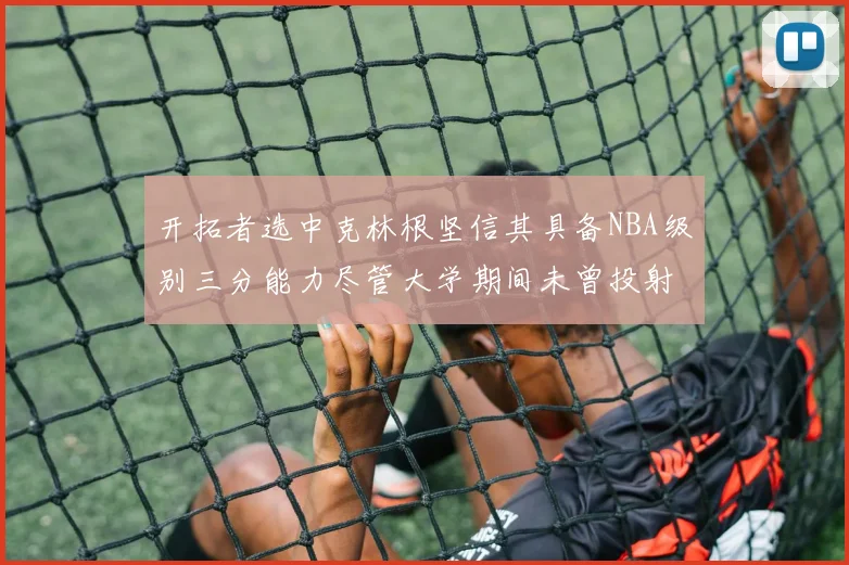 开拓者选中克林根坚信其具备NBA级别三分能力尽管大学期间未曾投射
