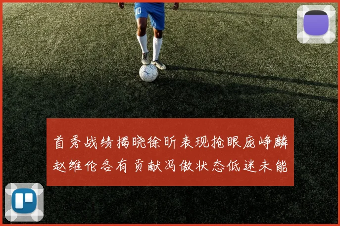 首秀战绩揭晓徐昕表现抢眼庞峥麟赵维伦各有贡献冯傲状态低迷未能得分