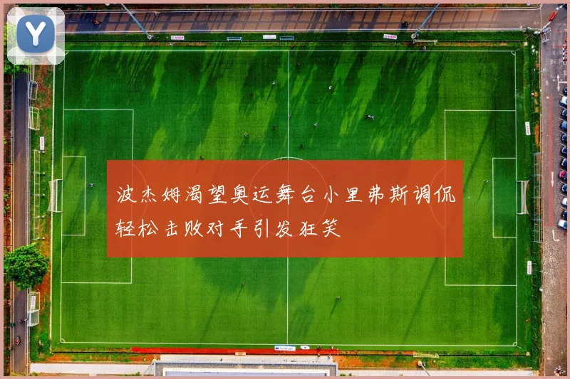 波杰姆渴望奥运舞台小里弗斯调侃轻松击败对手引发狂笑
