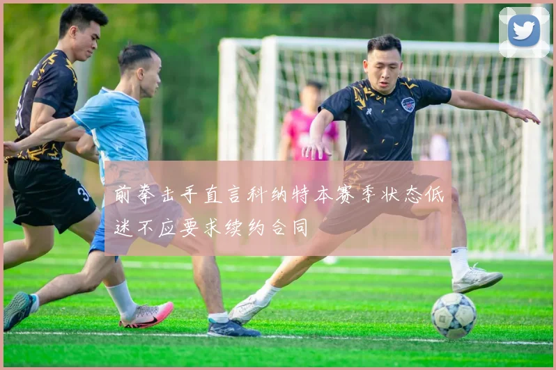 前拳击手直言科纳特本赛季状态低迷不应要求续约合同