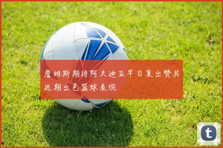 詹姆斯期待阿夫迪亚早日复出赞其近期出色篮球表现