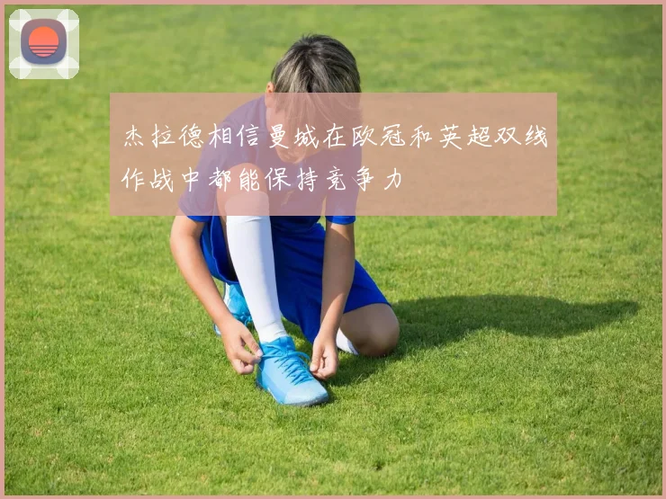 杰拉德相信曼城在欧冠和英超双线作战中都能保持竞争力