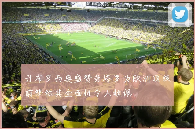 丹布罗西奥盛赞劳塔罗为欧洲顶级前锋称其全面性令人钦佩