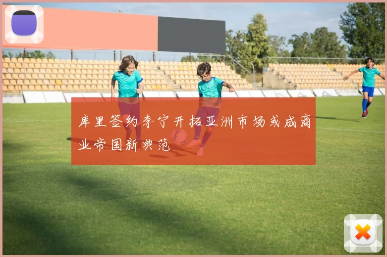 库里签约李宁开拓亚洲市场或成商业帝国新典范