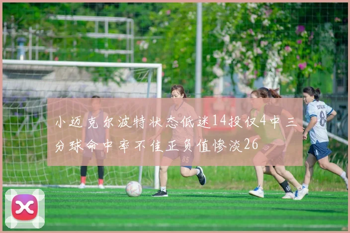 小迈克尔波特状态低迷14投仅4中三分球命中率不佳正负值惨淡26