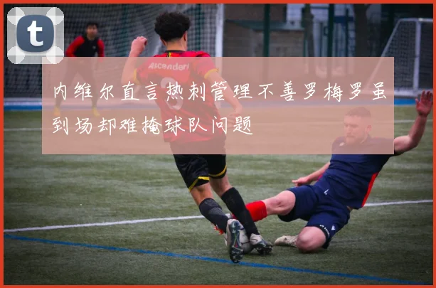 内维尔直言热刺管理不善罗梅罗虽到场却难掩球队问题