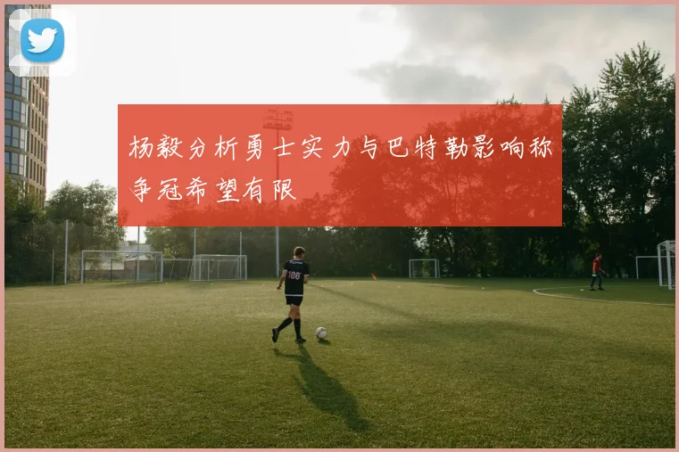 杨毅分析勇士实力与巴特勒影响称争冠希望有限